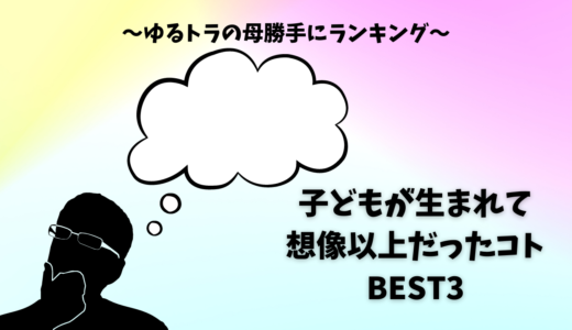 子どもが生まれて想像以上だったコトBEST3（ゆるトラの母勝手にランキング）