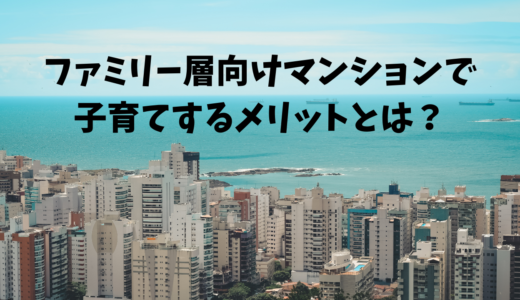 ファミリー層向けマンションで子育てするメリットとは？